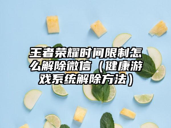 王者荣耀时间限制怎么解除微信（健康游戏系统解除方法）
