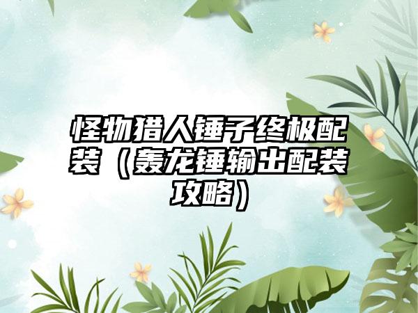 怪物猎人锤子终极配装（轰龙锤输出配装攻略）