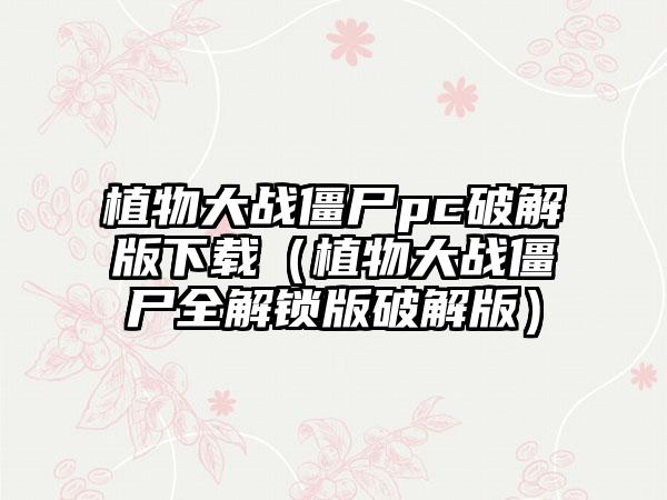 植物大战僵尸pc破解版（植物大战僵尸全解锁版破解版）