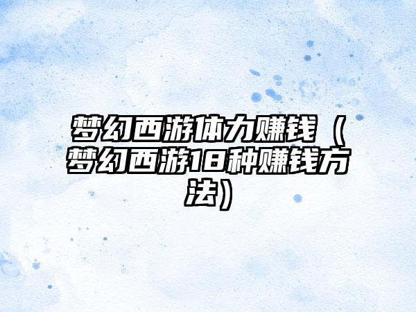 梦幻西游体力赚钱（梦幻西游18种赚钱方法）