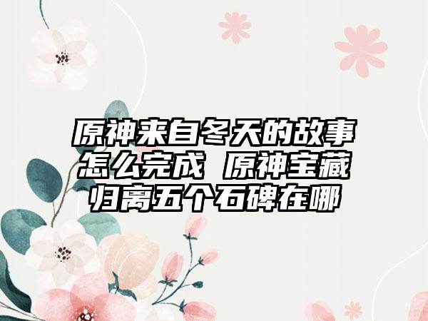 原神来自冬天的故事怎么完成 原神宝藏归离五个石碑在哪