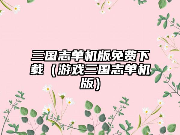 三国志单机版免费（游戏三国志单机版）