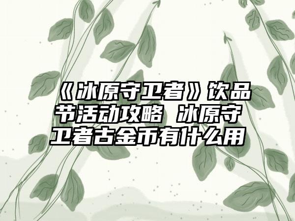 《冰原守卫者》饮品节活动攻略 冰原守卫者古金币有什么用