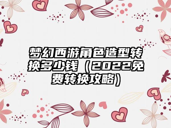梦幻西游角色造型转换多少钱（2022免费转换攻略）