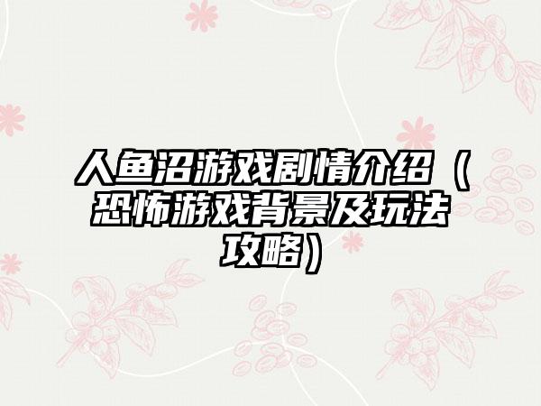 人鱼沼游戏剧情介绍（恐怖游戏背景及玩法攻略）