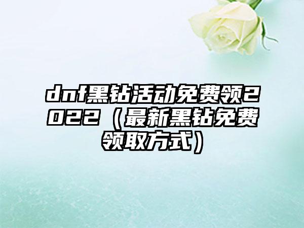 dnf黑钻活动免费领2022（最新黑钻免费领取方式）