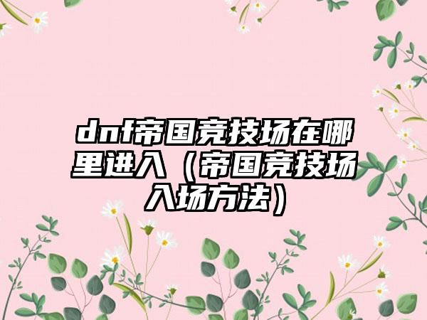 dnf帝国竞技场在哪里进入（帝国竞技场入场方法）