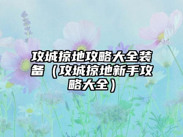 攻城掠地攻略大全装备（攻城掠地新手攻略大全）