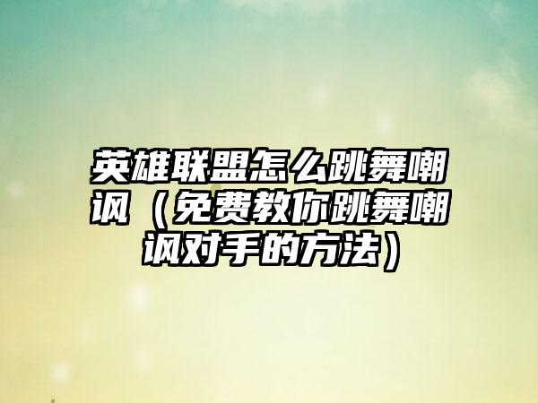 英雄联盟怎么跳舞嘲讽（免费教你跳舞嘲讽对手的方法）
