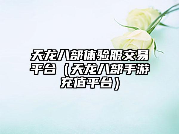 天龙八部体验服交易平台（天龙八部手游充值平台）