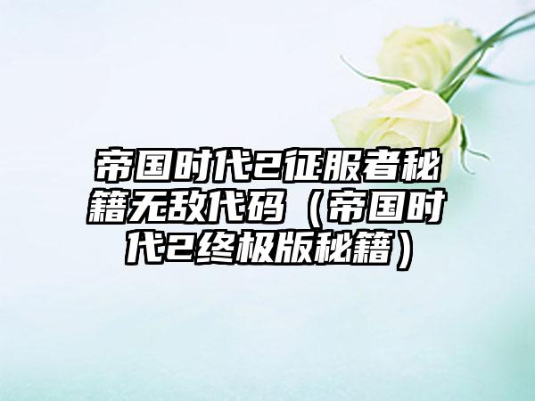 帝国时代2征服者秘籍无敌代码（帝国时代2终极版秘籍）