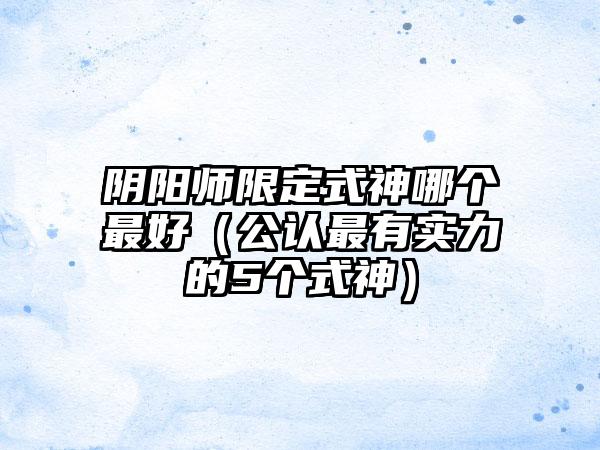 阴阳师限定式神哪个最好（公认最有实力的5个式神）