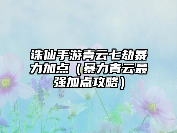 诛仙手游青云七劫暴力加点（暴力青云最强加点攻略）