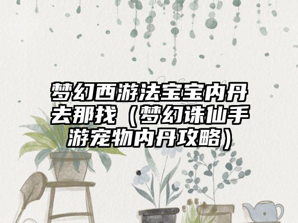 梦幻西游法宝宝内丹去那找（梦幻诛仙手游宠物内丹攻略）