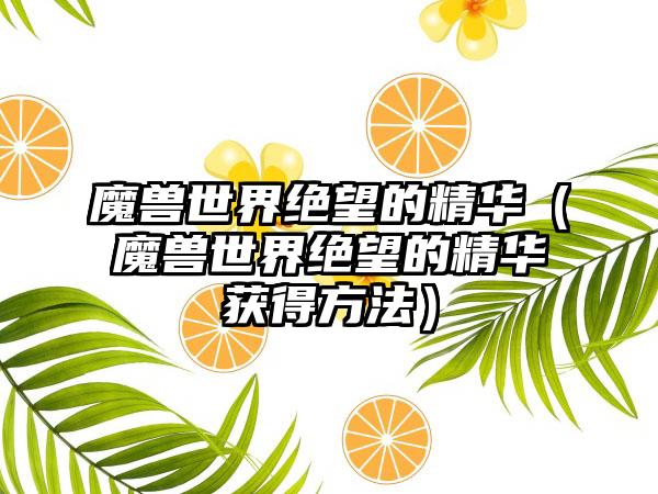 魔兽世界绝望的精华（魔兽世界绝望的精华获得方法）