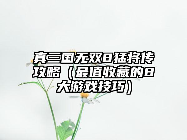 真三国无双8猛将传攻略（最值收藏的8大游戏技巧）