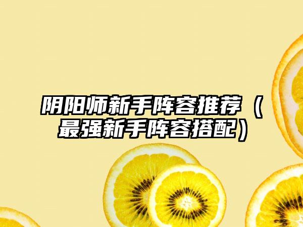 阴阳师新手阵容推荐（最强新手阵容搭配）