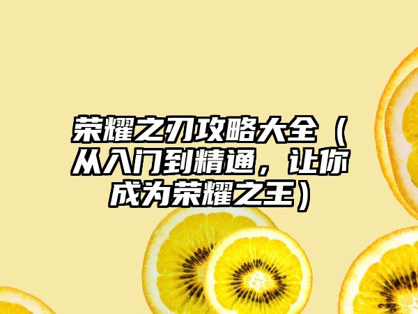 荣耀之刃攻略大全（从入门到精通，让你成为荣耀之王）