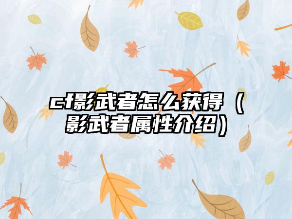 cf影武者怎么获得（影武者属性介绍）