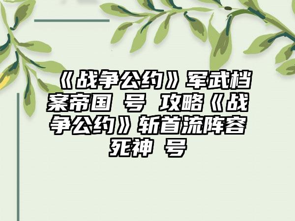 《战争公约》军武档案帝国Ⅵ号 攻略《战争公约》斩首流阵容死神Ⅳ号