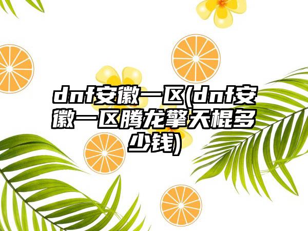dnf安徽一区(dnf安徽一区腾龙擎天棍多少钱)
