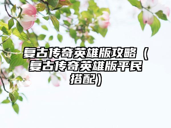 复古传奇英雄版攻略（复古传奇英雄版平民搭配）