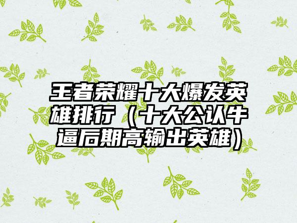 王者荣耀十大爆发英雄排行（十大公认牛逼后期高输出英雄）