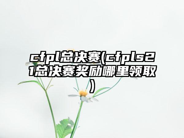 cfpl总决赛(cfpls21总决赛奖励哪里领取)