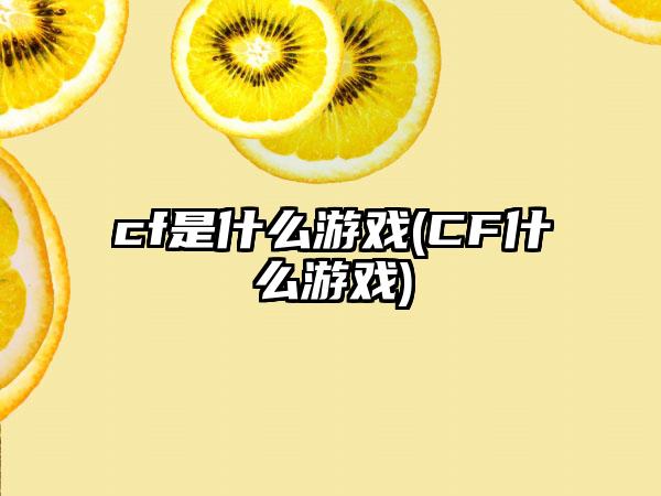 cf是什么游戏(CF什么游戏)