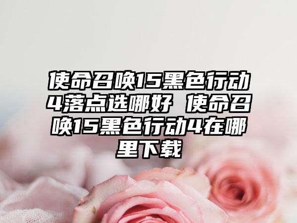 使命召唤15黑色行动4落点选哪好 使命召唤15黑色行动4在哪里
