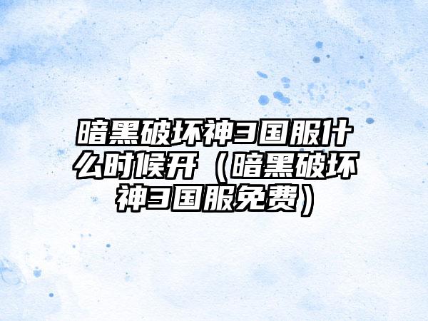 暗黑破坏神3国服什么时候开（暗黑破坏神3国服免费）