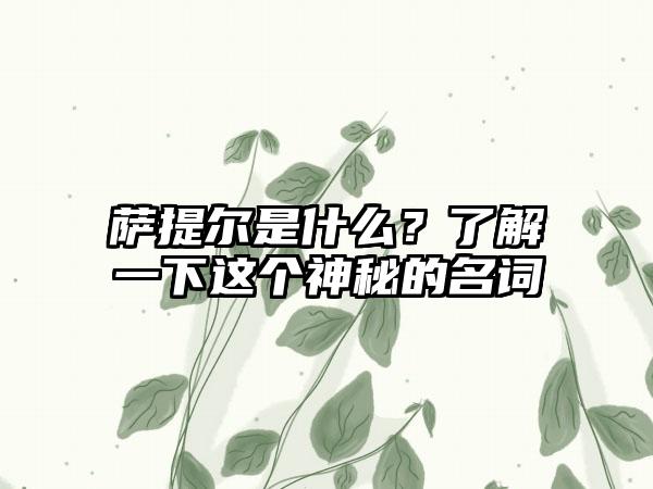 萨提尔是什么？了解一下这个神秘的名词