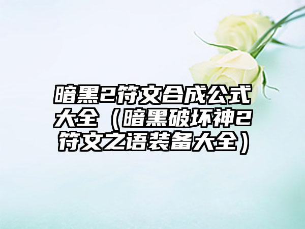 暗黑2符文合成公式大全（暗黑破坏神2符文之语装备大全）