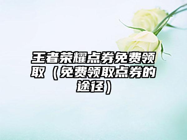 王者荣耀点券免费领取（免费领取点券的途径）