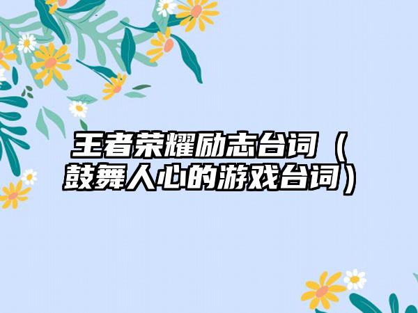 王者荣耀励志台词（鼓舞人心的游戏台词）