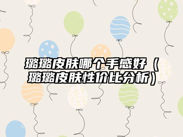 璐璐皮肤哪个手感好（璐璐皮肤性价比分析）