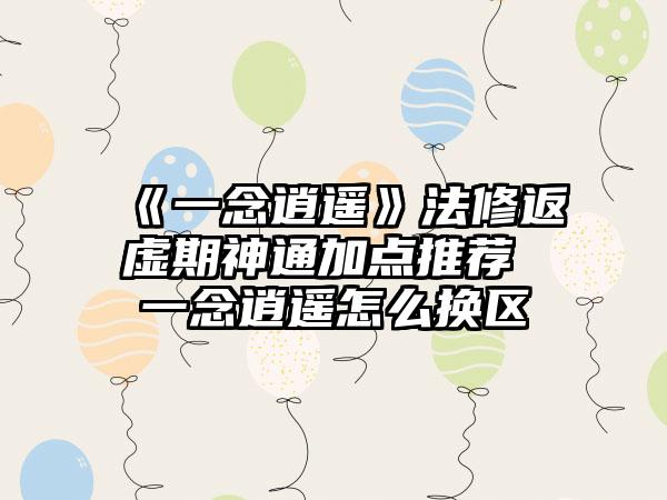 《一念逍遥》法修返虚期神通加点推荐 一念逍遥怎么换区