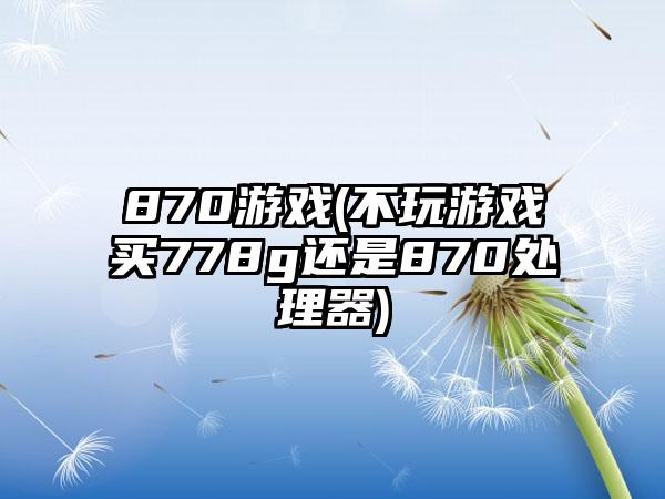 870游戏(不玩游戏买778g还是870处理器)