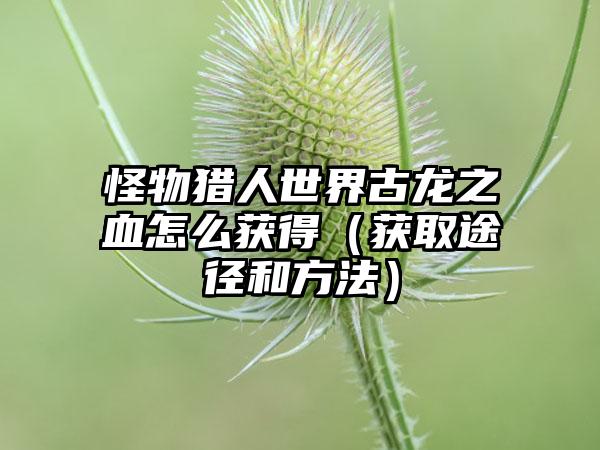 怪物猎人世界古龙之血怎么获得（获取途径和方法）