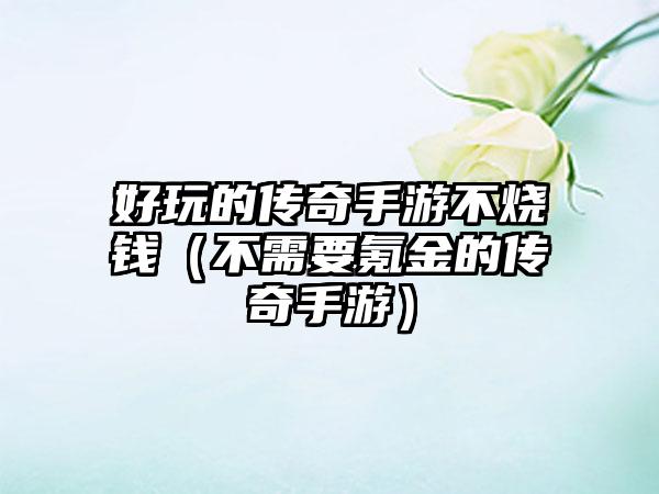 好玩的传奇手游不烧钱（不需要氪金的传奇手游）