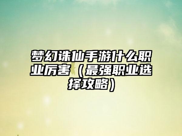 梦幻诛仙手游什么职业厉害（最强职业选择攻略）