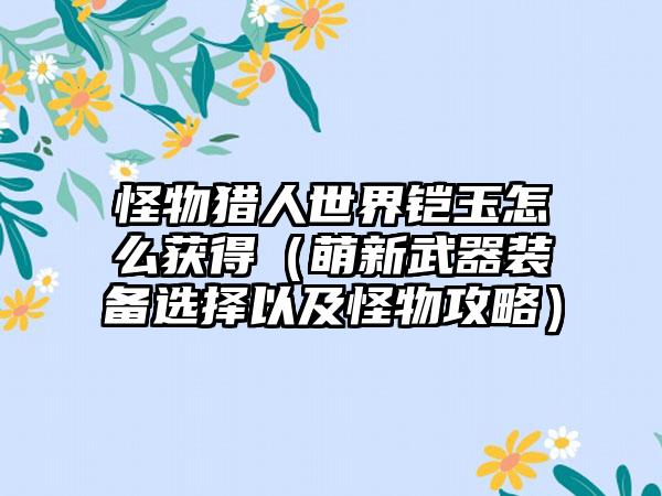 怪物猎人世界铠玉怎么获得（萌新武器装备选择以及怪物攻略）