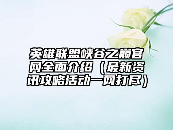 英雄联盟峡谷之巅全面介绍（最新资讯攻略活动一网打尽）