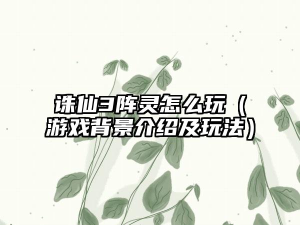 诛仙3阵灵怎么玩（游戏背景介绍及玩法）