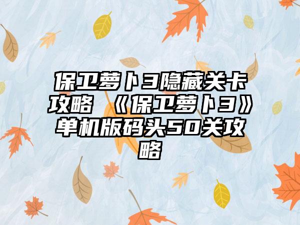 保卫萝卜3隐藏关卡攻略 《保卫萝卜3》单机版码头50关攻略