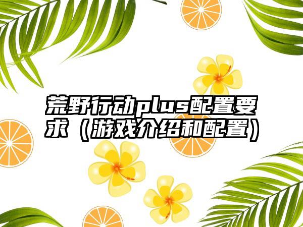 荒野行动plus配置要求（游戏介绍和配置）