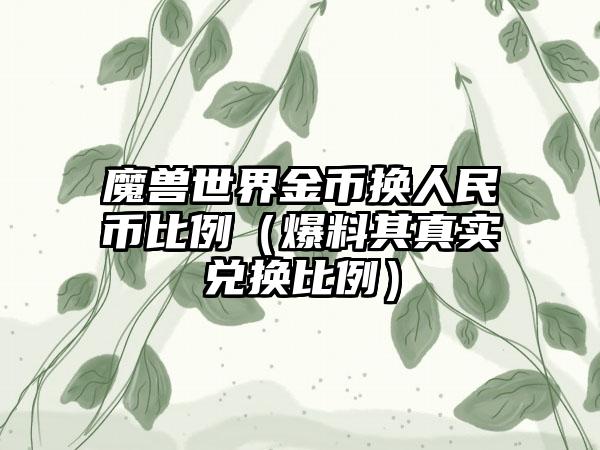 魔兽世界金币换人民币比例（爆料其真实兑换比例）