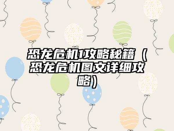 恐龙危机1攻略秘籍（恐龙危机图文详细攻略）