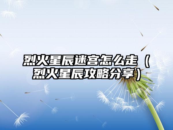 烈火星辰迷宫怎么走（烈火星辰攻略分享）