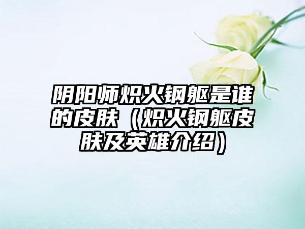 阴阳师炽火钢躯是谁的皮肤（炽火钢躯皮肤及英雄介绍）